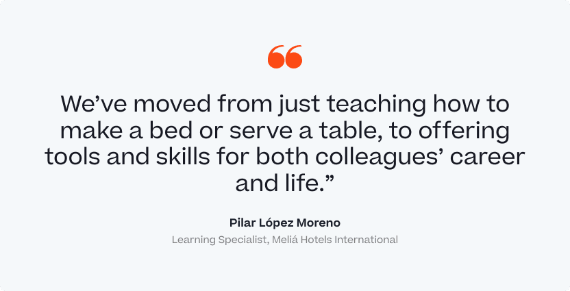 "We've moved from just teaching how to make a bed or serve a table, to offering tools and skills for both colleagues's career and life." Pilar Lopez Moreno, Learning Specialist, Melia Hotels International